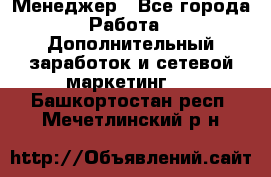 Менеджер - Все города Работа » Дополнительный заработок и сетевой маркетинг   . Башкортостан респ.,Мечетлинский р-н